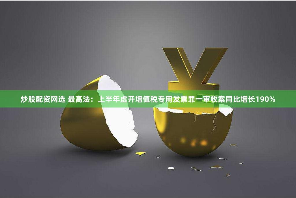 炒股配资网选 最高法：上半年虚开增值税专用发票罪一审收案同比增长190%