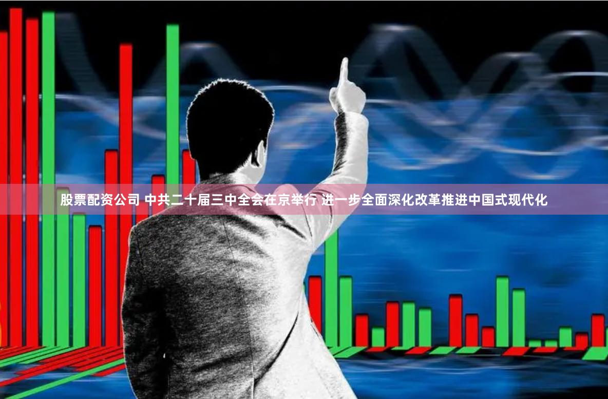 股票配资公司 中共二十届三中全会在京举行 进一步全面深化改革推进中国式现代化
