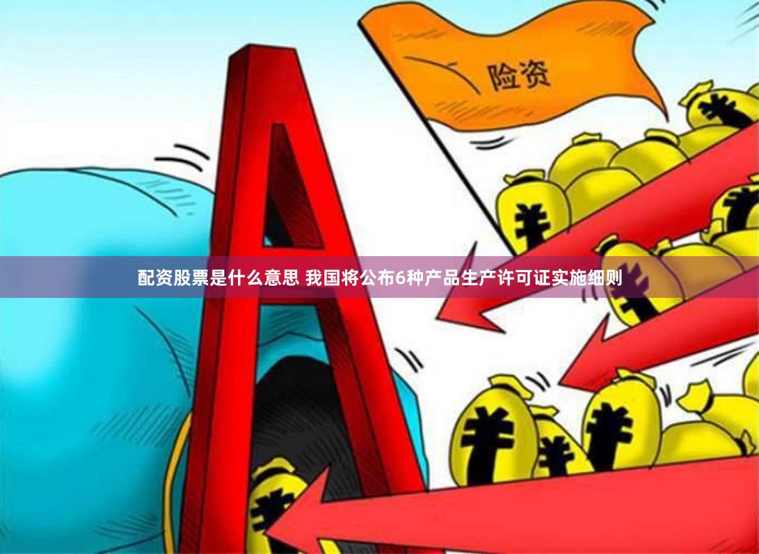 配资股票是什么意思 我国将公布6种产品生产许可证实施细则