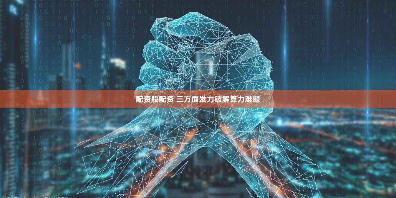 配资股配资 三方面发力破解算力难题
