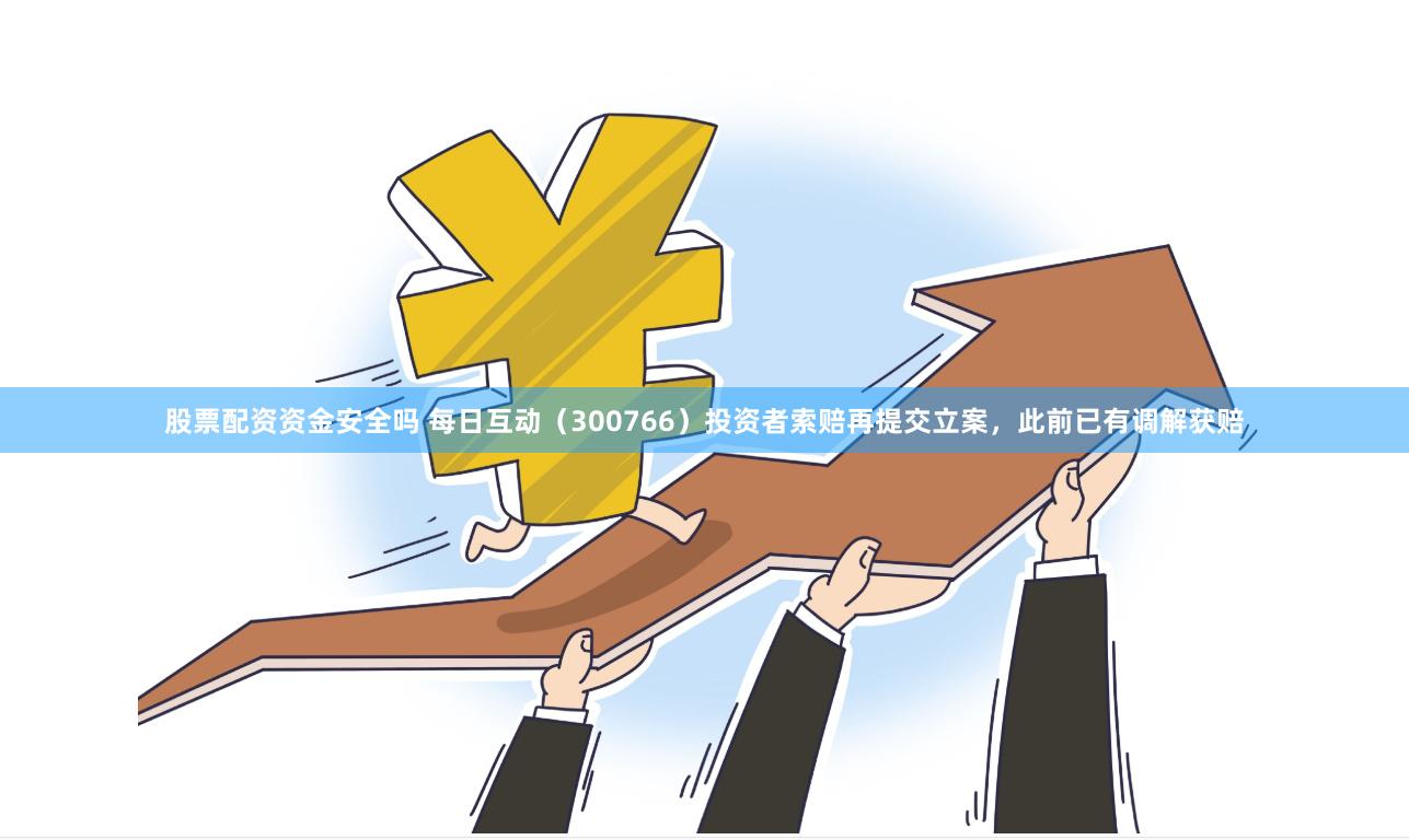 股票配资资金安全吗 每日互动（300766）投资者索赔再提交立案，此前已有调解获赔