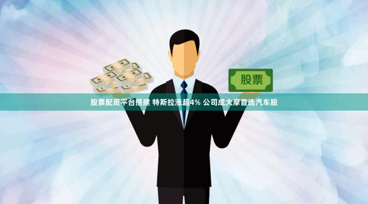股票配资平台搭建 特斯拉涨超4% 公司成大摩首选汽车股