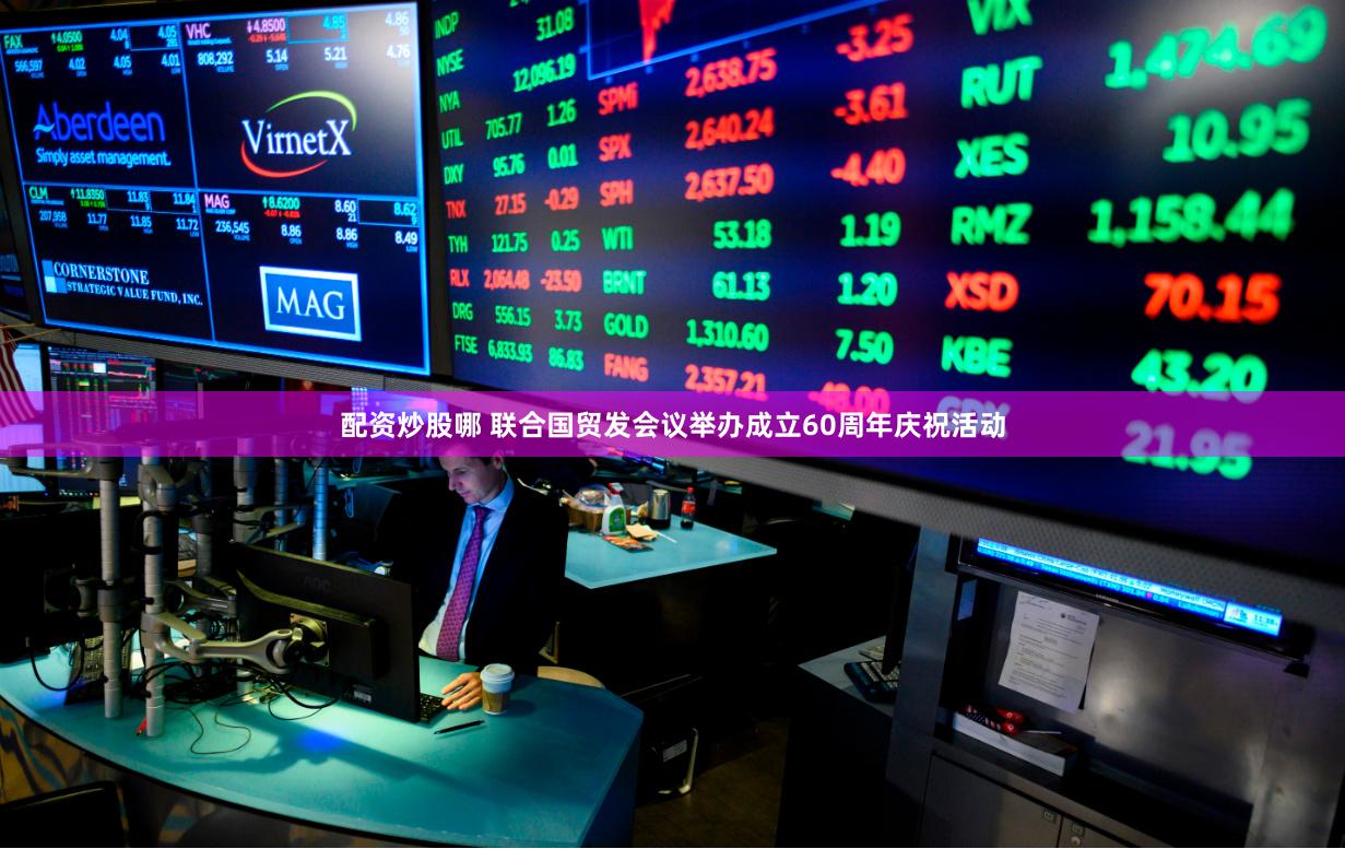 配资炒股哪 联合国贸发会议举办成立60周年庆祝活动