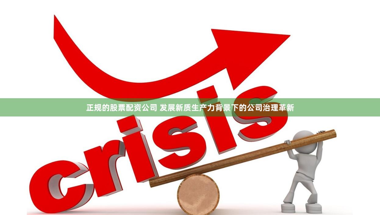 正规的股票配资公司 发展新质生产力背景下的公司治理革新