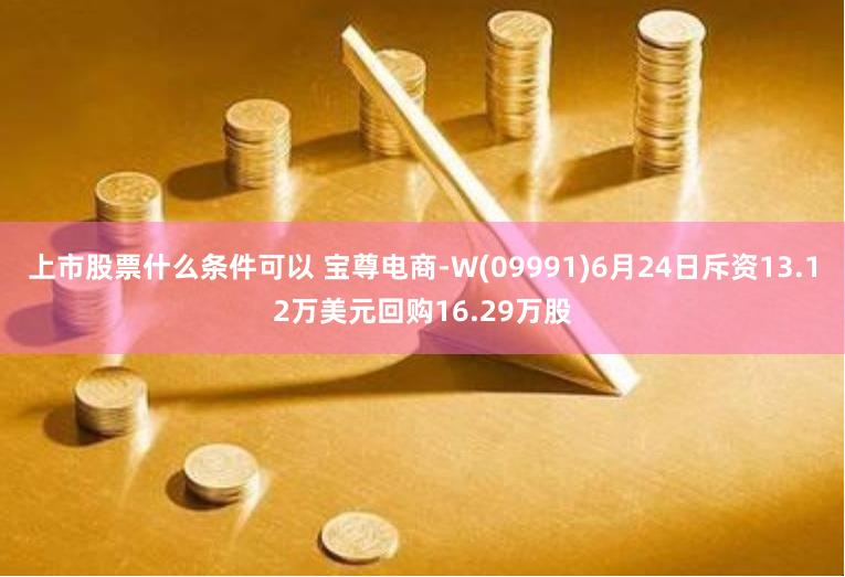 上市股票什么条件可以 宝尊电商-W(09991)6月24日斥资13.12万美元回购16.29万股