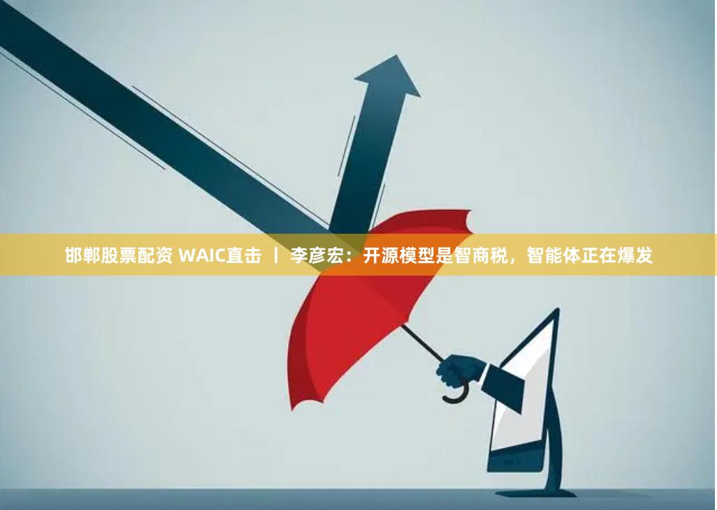 邯郸股票配资 WAIC直击 丨 李彦宏：开源模型是智商税，智能体正在爆发