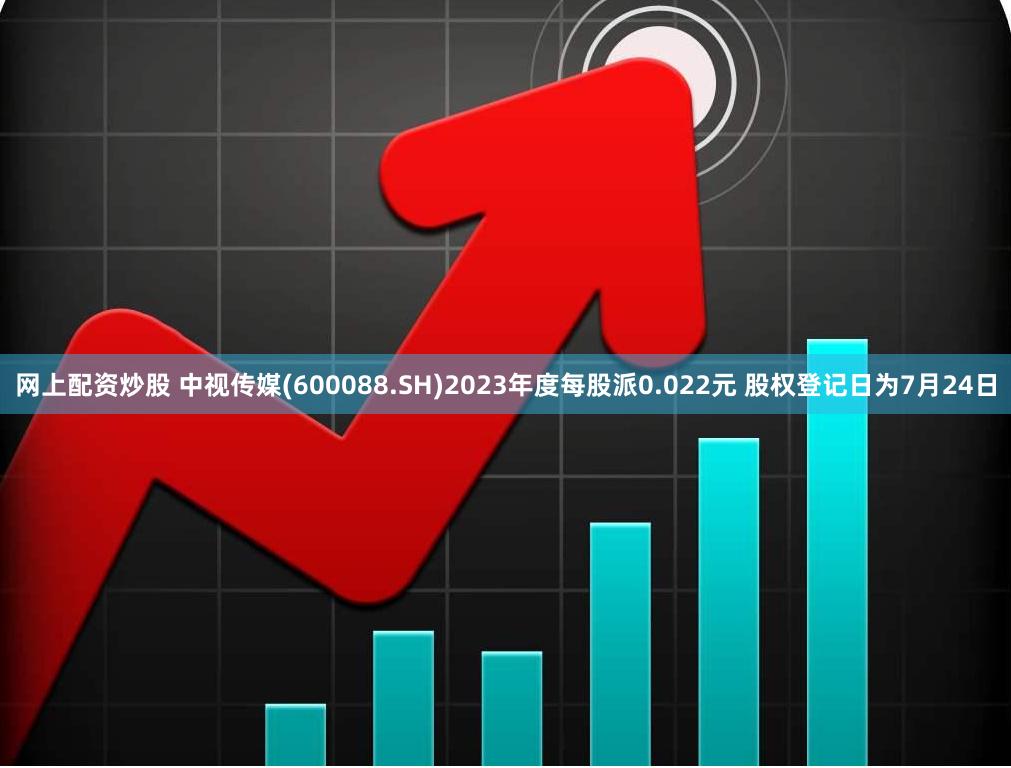网上配资炒股 中视传媒(600088.SH)2023年度每股派0.022元 股权登记日为7月24日