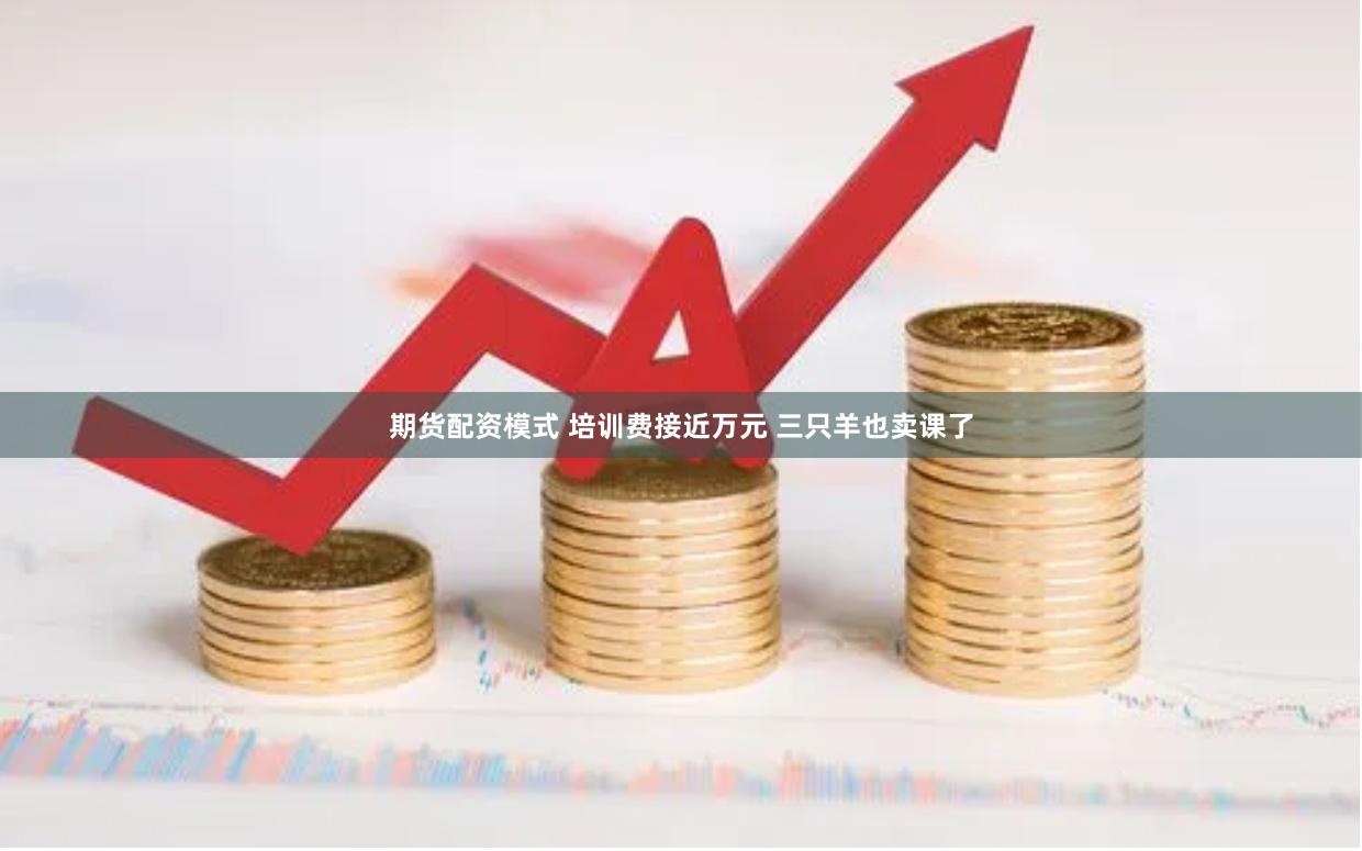 期货配资模式 培训费接近万元 三只羊也卖课了