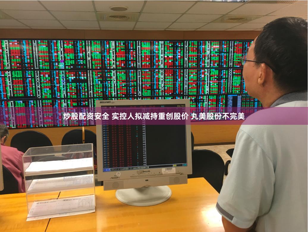 炒股配资安全 实控人拟减持重创股价 丸美股份不完美