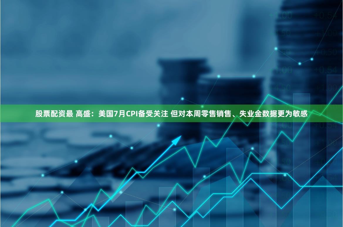 股票配资最 高盛：美国7月CPI备受关注 但对本周零售销售、失业金数据更为敏感