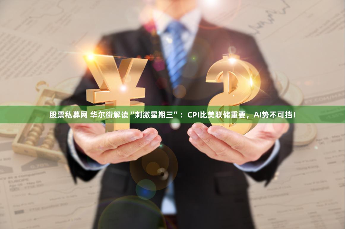 股票私募网 华尔街解读“刺激星期三”：CPI比美联储重要，AI势不可挡！