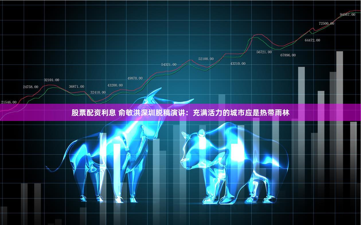 股票配资利息 俞敏洪深圳脱稿演讲：充满活力的城市应是热带雨林
