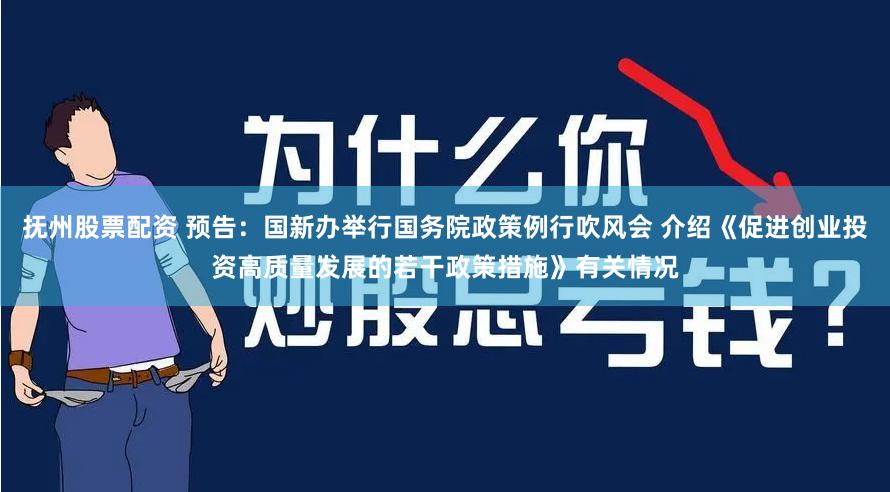 抚州股票配资 预告：国新办举行国务院政策例行吹风会 介绍《促进创业投资高质量发展的若干政策措施》有关情况
