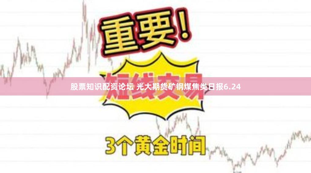 股票知识配资论坛 光大期货矿钢煤焦类日报6.24