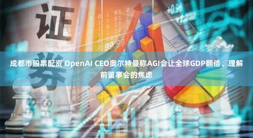 成都市股票配资 OpenAI CEO奥尔特曼称AGI会让全球GDP翻倍、理解前董事会的焦虑