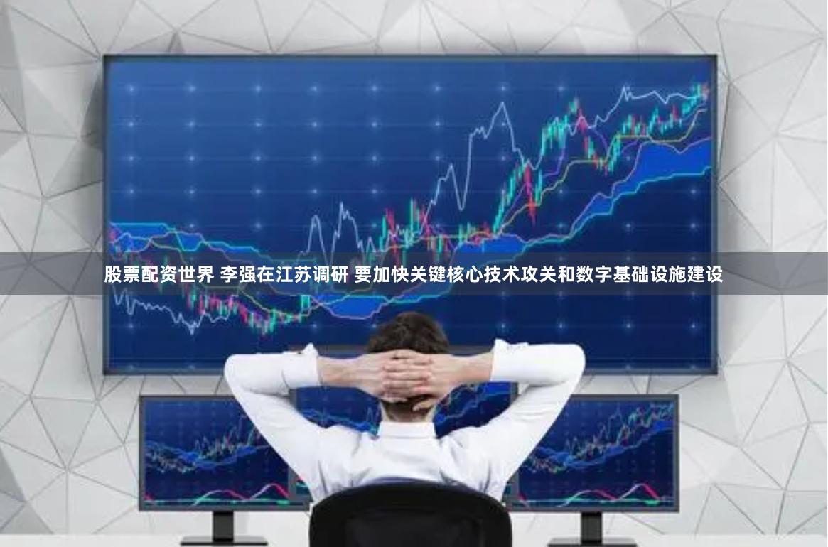 股票配资世界 李强在江苏调研 要加快关键核心技术攻关和数字基础设施建设