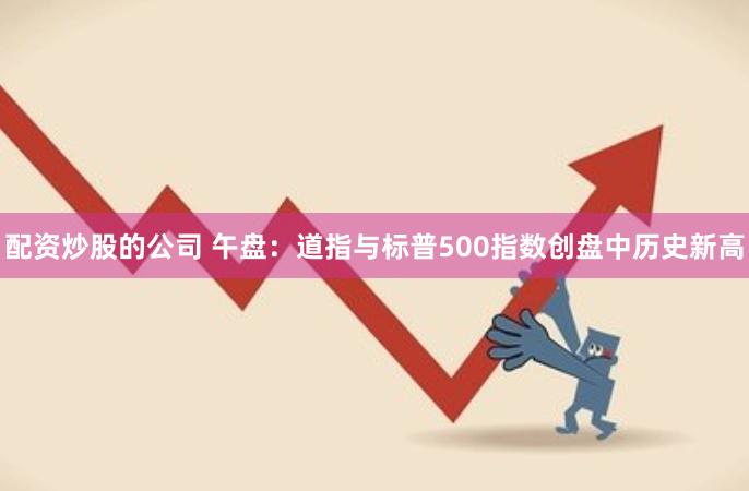 配资炒股的公司 午盘：道指与标普500指数创盘中历史新高