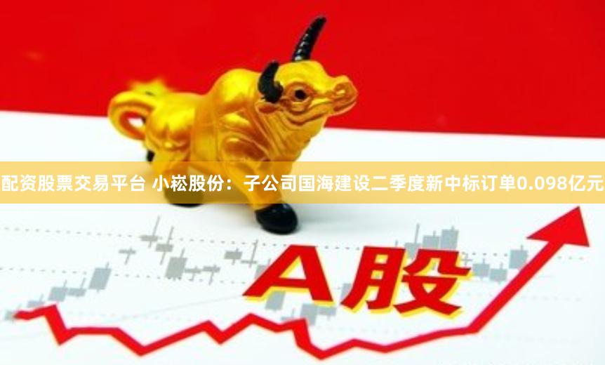 配资股票交易平台 小崧股份：子公司国海建设二季度新中标订单0.098亿元