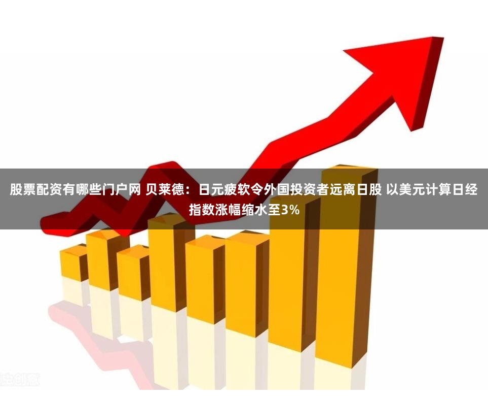 股票配资有哪些门户网 贝莱德：日元疲软令外国投资者远离日股 以美元计算日经指数涨幅缩水至3%