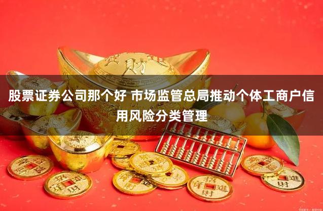 股票证券公司那个好 市场监管总局推动个体工商户信用风险分类管理