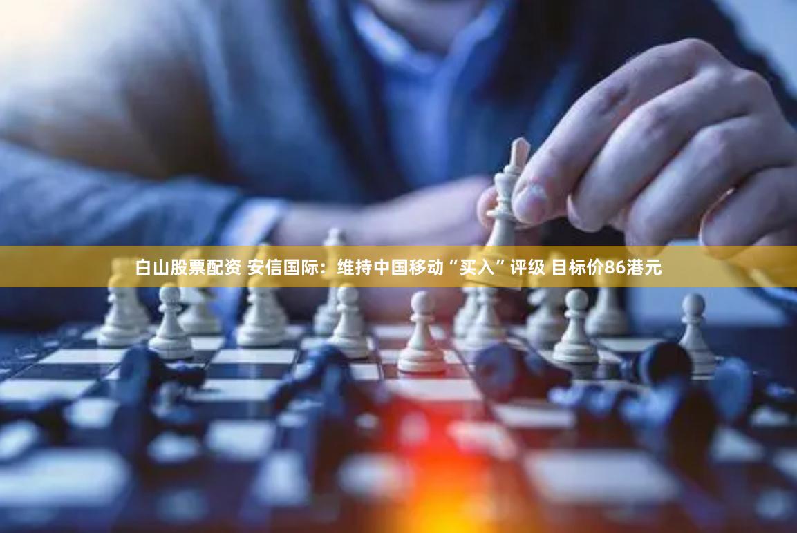 白山股票配资 安信国际：维持中国移动“买入”评级 目标价86港元