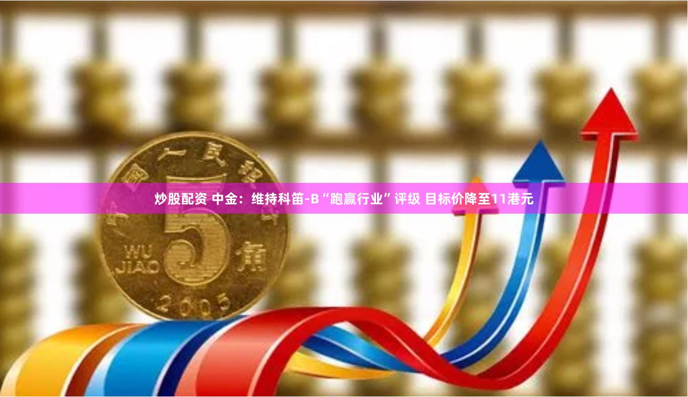 炒股配资 中金：维持科笛-B“跑赢行业”评级 目标价降至11港元