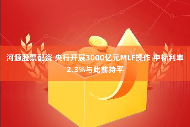 河源股票配资 央行开展3000亿元MLF操作 中标利率2.3%与此前持平