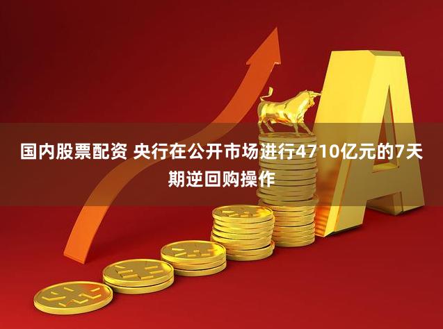 国内股票配资 央行在公开市场进行4710亿元的7天期逆回购操作