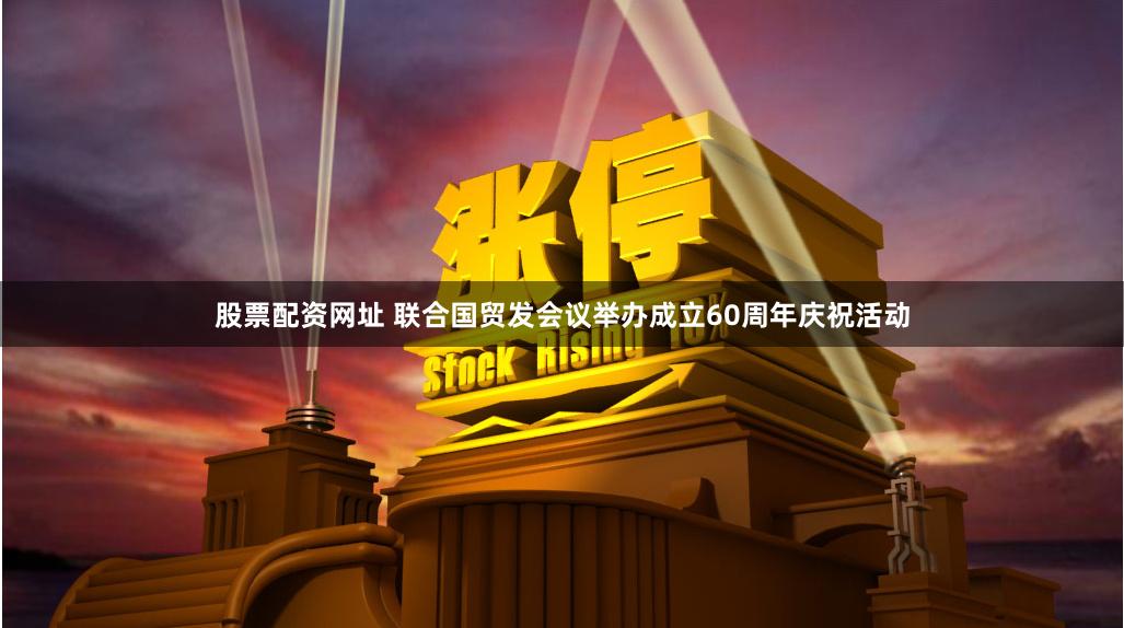 股票配资网址 联合国贸发会议举办成立60周年庆祝活动