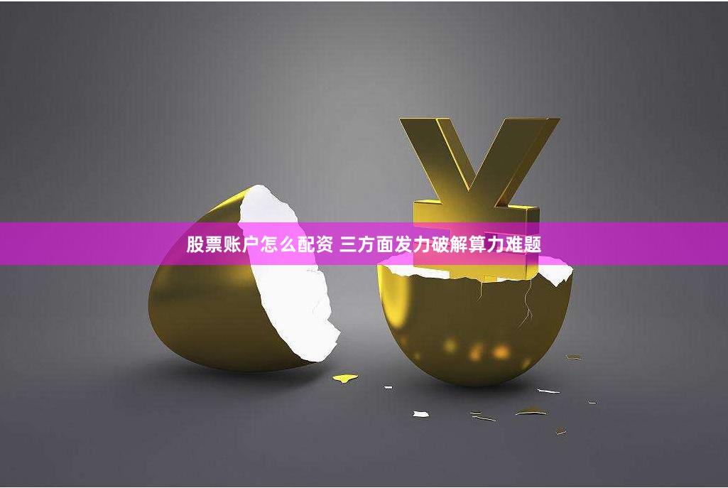 股票账户怎么配资 三方面发力破解算力难题