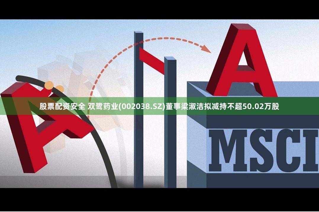 股票配资安全 双鹭药业(002038.SZ)董事梁淑洁拟减持不超50.02万股