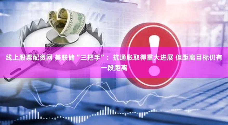 线上股票配资网 美联储“三把手”：抗通胀取得重大进展 但距离目标仍有一段距离