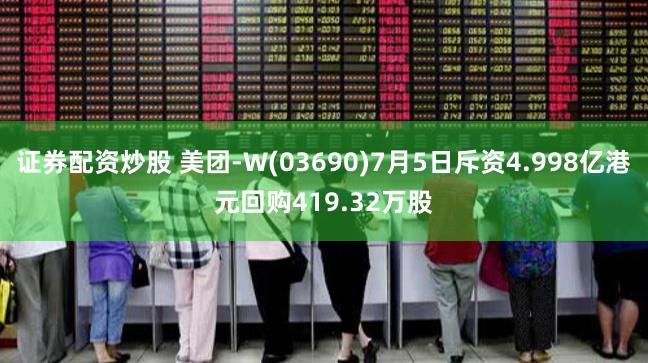 证券配资炒股 美团-W(03690)7月5日斥资4.998亿港元回购419.32万股