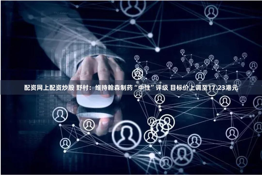 配资网上配资炒股 野村：维持翰森制药“中性”评级 目标价上调至17.23港元