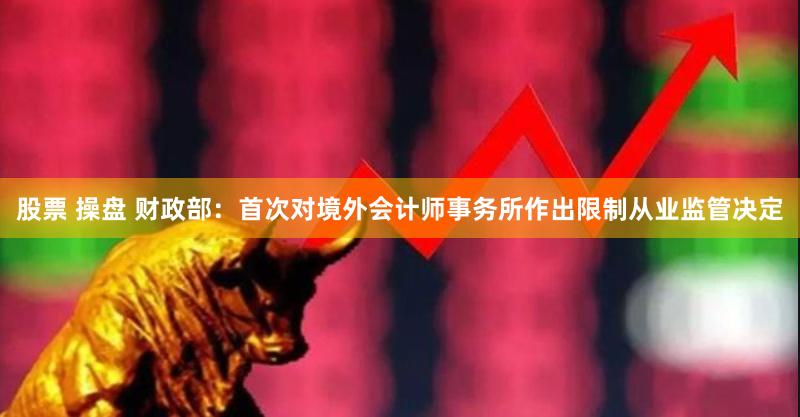 股票 操盘 财政部：首次对境外会计师事务所作出限制从业监管决定