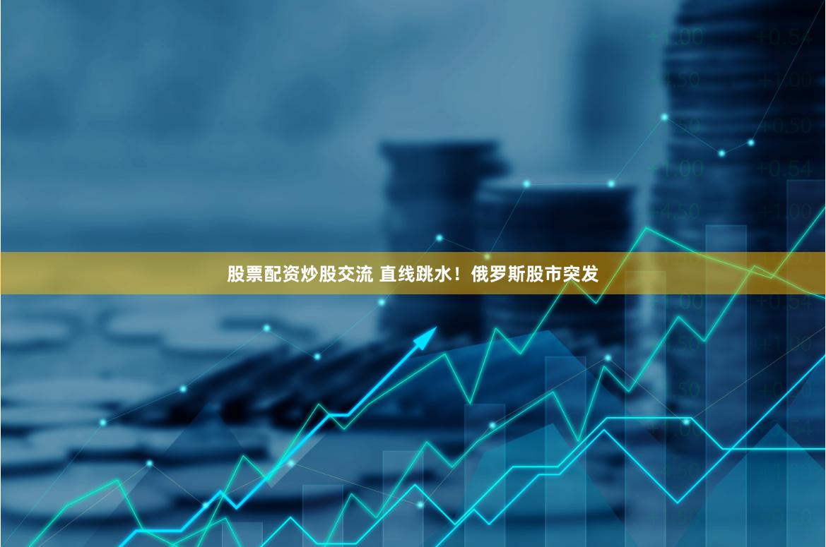 股票配资炒股交流 直线跳水！俄罗斯股市突发