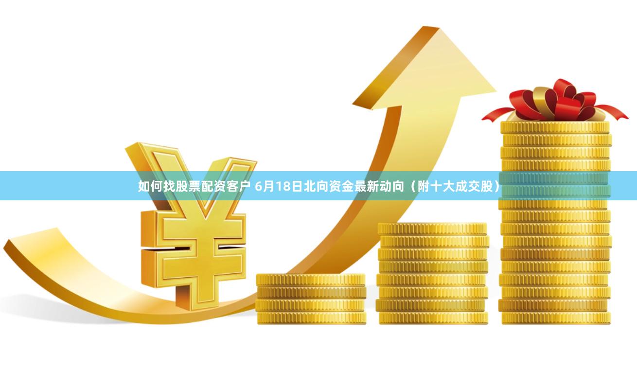 如何找股票配资客户 6月18日北向资金最新动向（附十大成交股）