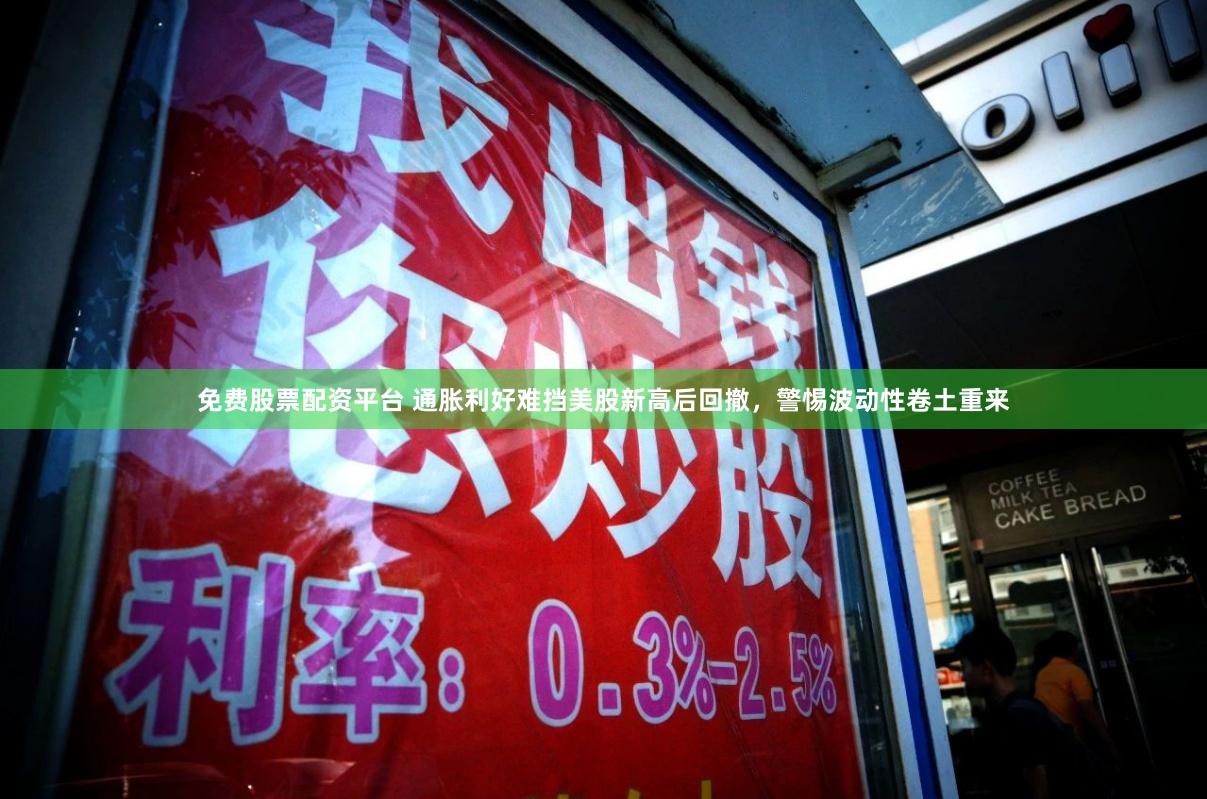免费股票配资平台 通胀利好难挡美股新高后回撤，警惕波动性卷土重来