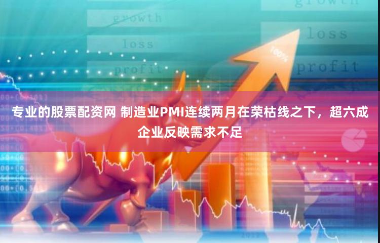 专业的股票配资网 制造业PMI连续两月在荣枯线之下，超六成企业反映需求不足