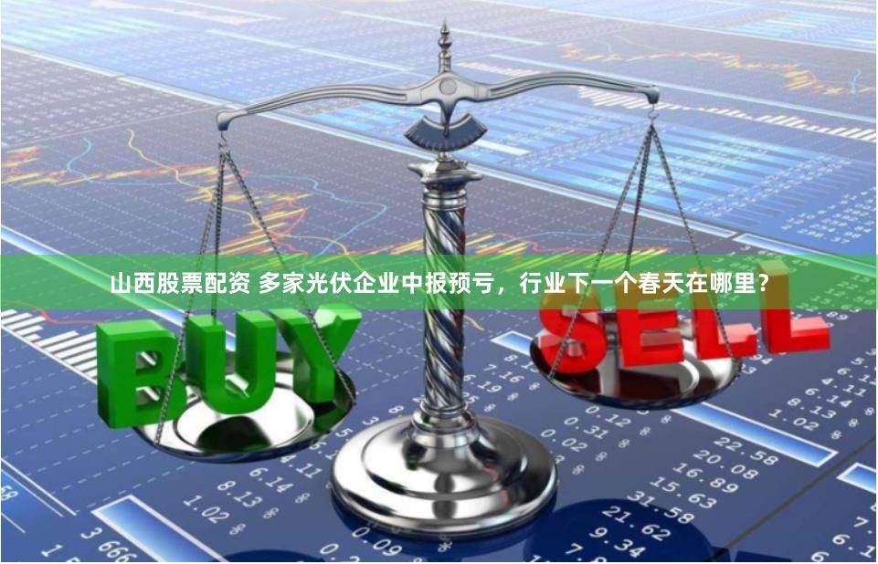 山西股票配资 多家光伏企业中报预亏，行业下一个春天在哪里？