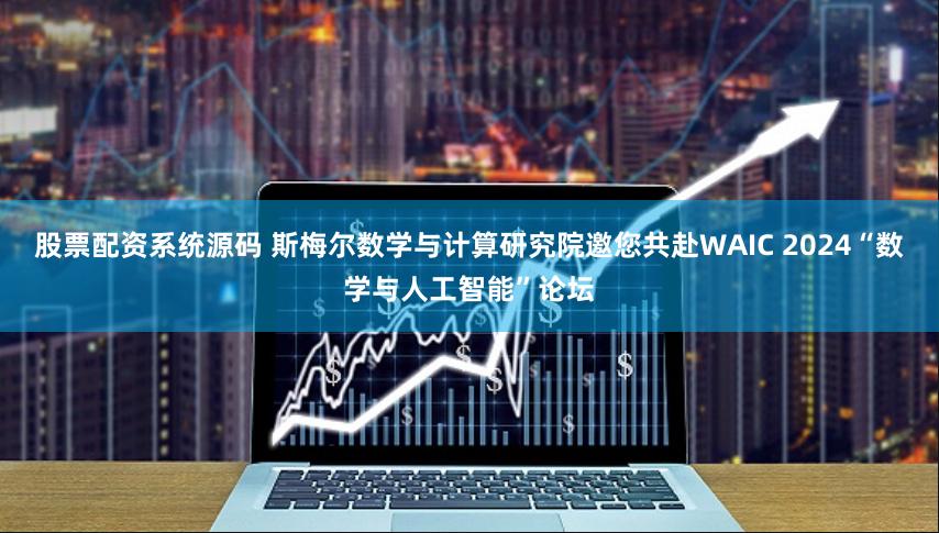 股票配资系统源码 斯梅尔数学与计算研究院邀您共赴WAIC 2024“数学与人工智能”论坛