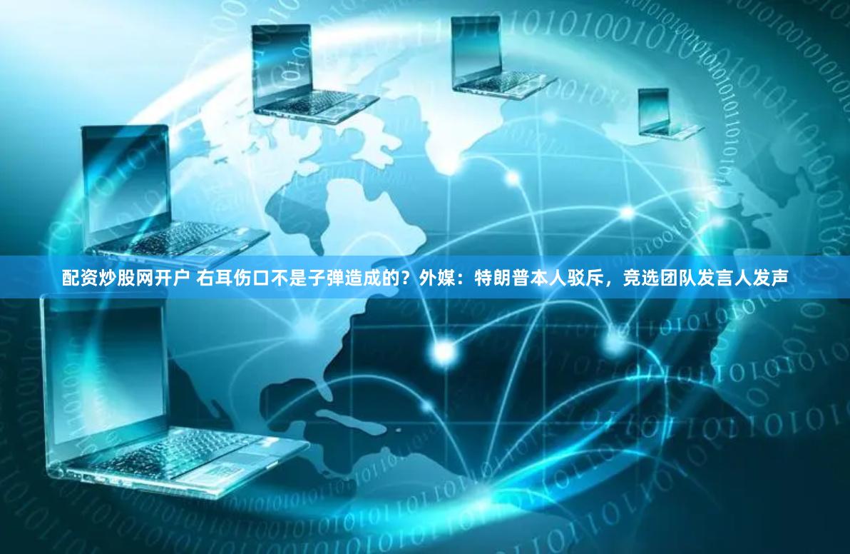 配资炒股网开户 右耳伤口不是子弹造成的？外媒：特朗普本人驳斥，竞选团队发言人发声
