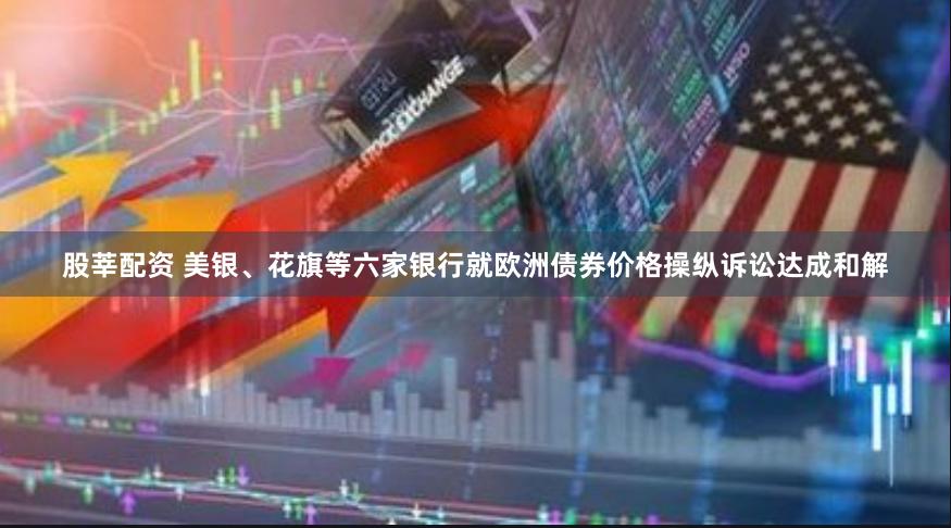 股莘配资 美银、花旗等六家银行就欧洲债券价格操纵诉讼达成和解