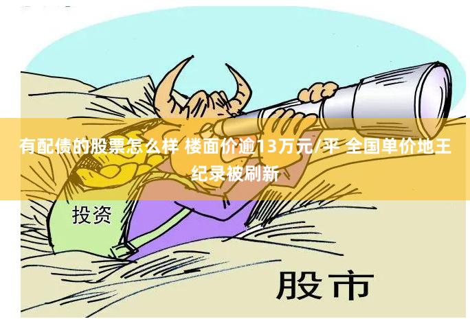 有配债的股票怎么样 楼面价逾13万元/平 全国单价地王纪录被刷新