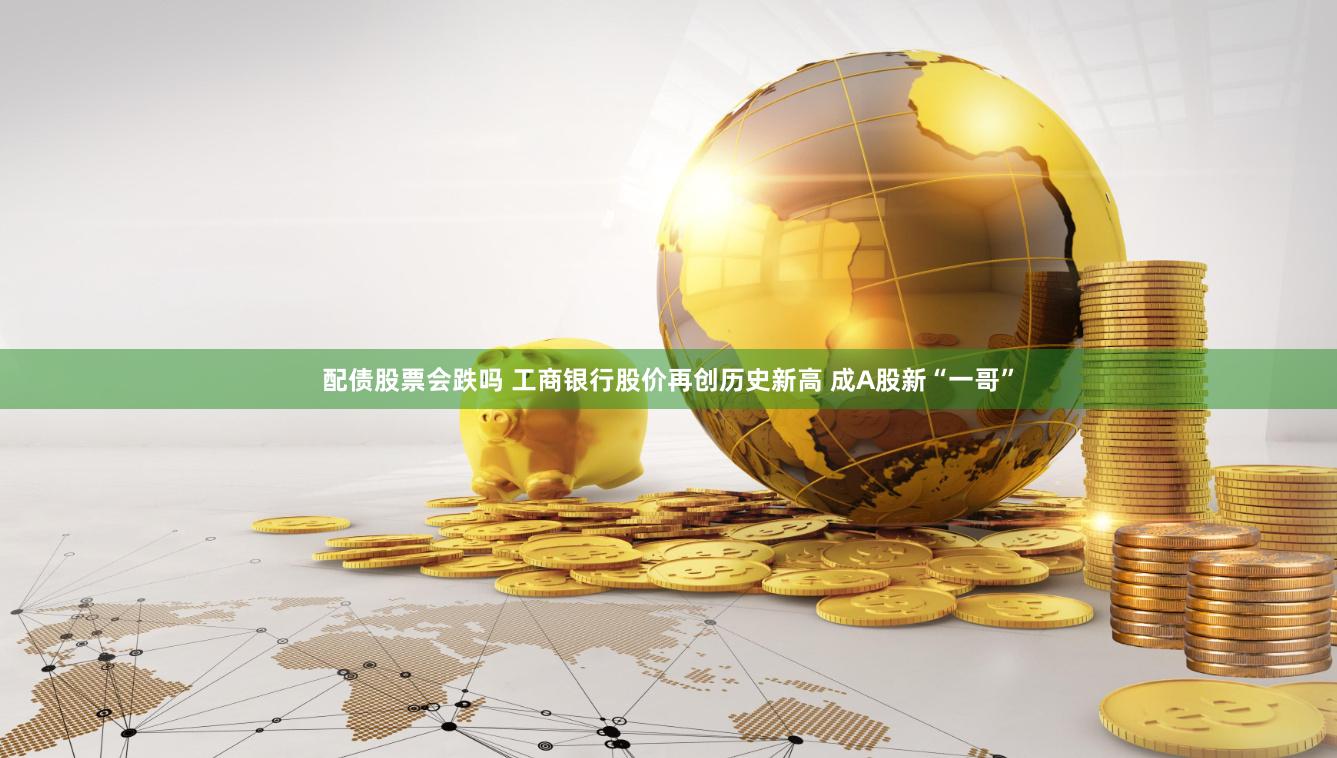配债股票会跌吗 工商银行股价再创历史新高 成A股新“一哥”