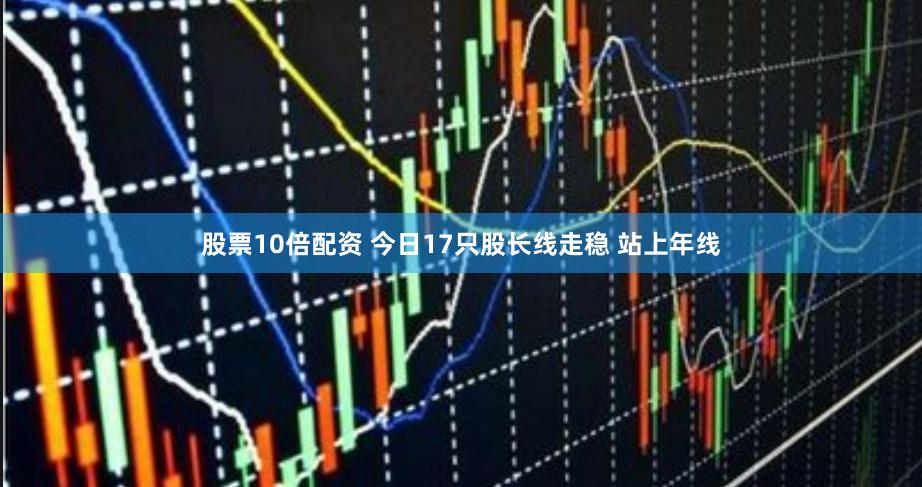 股票10倍配资 今日17只股长线走稳 站上年线