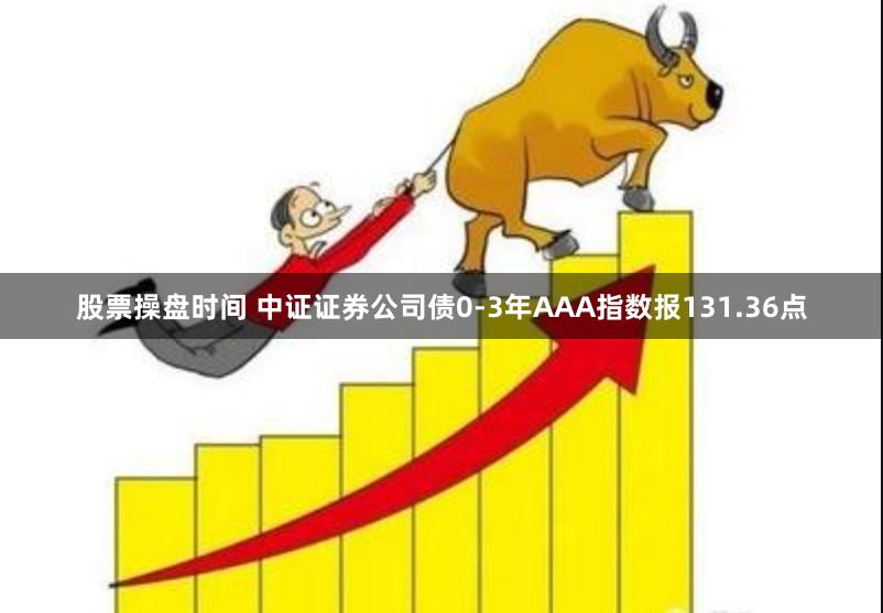 股票操盘时间 中证证券公司债0-3年AAA指数报131.36点