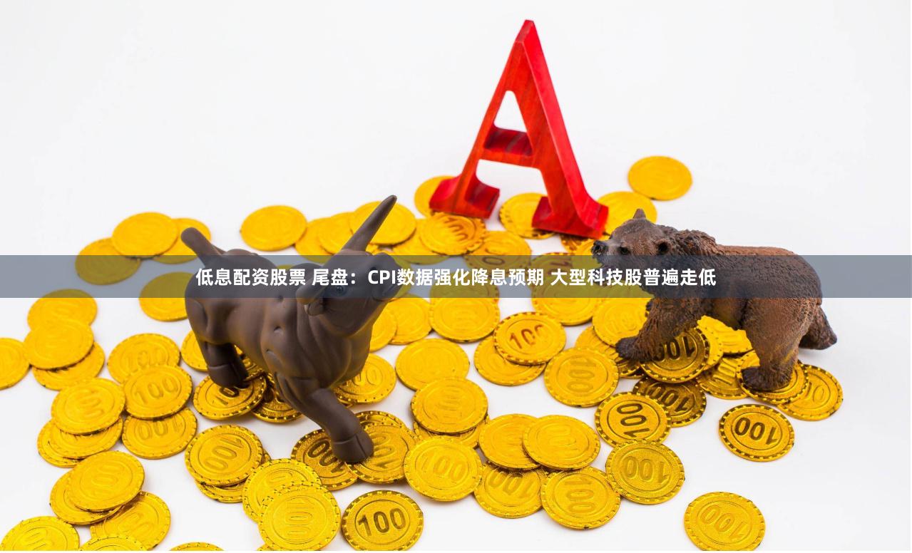 低息配资股票 尾盘：CPI数据强化降息预期 大型科技股普遍走低