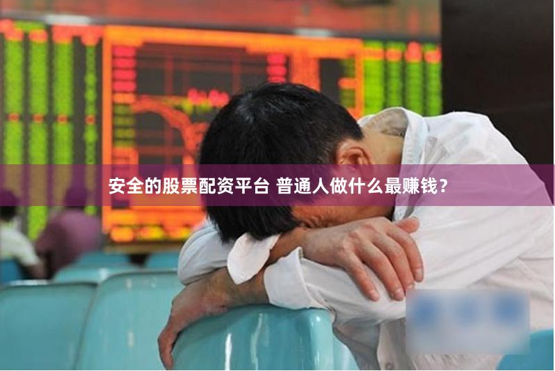安全的股票配资平台 普通人做什么最赚钱？
