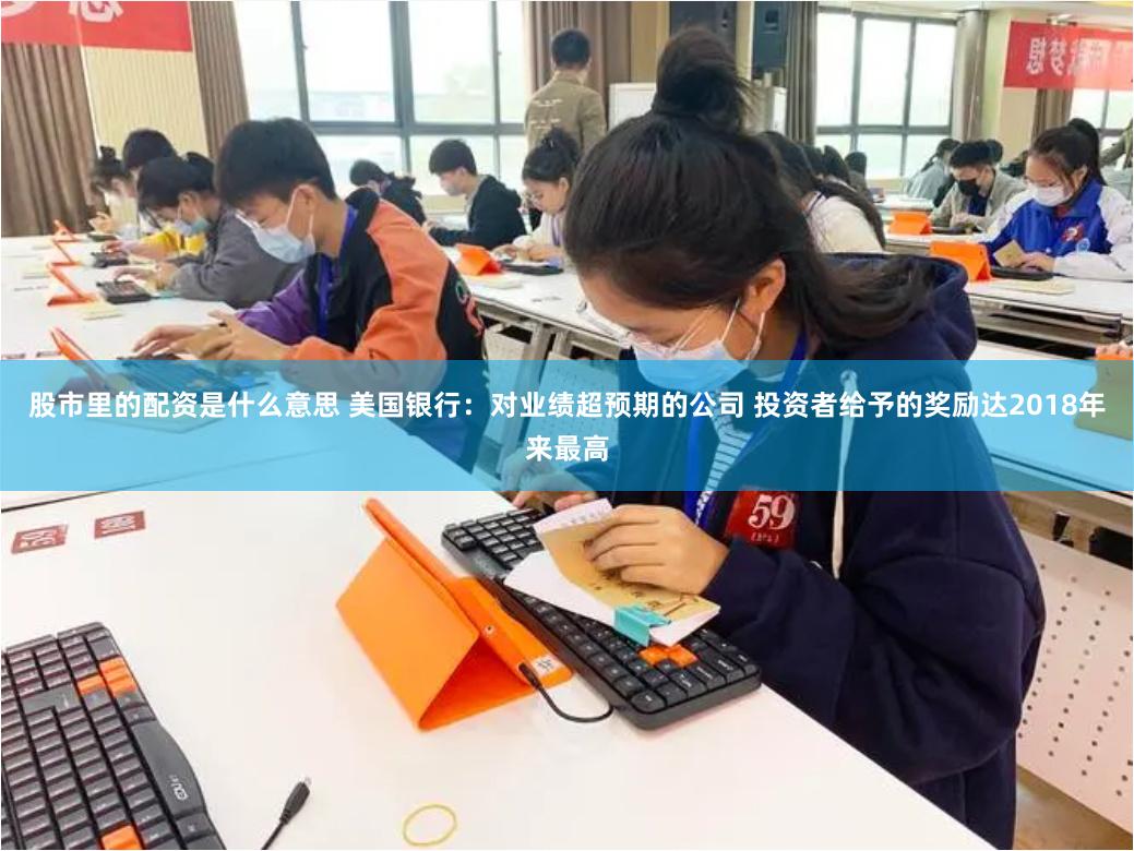 股市里的配资是什么意思 美国银行：对业绩超预期的公司 投资者给予的奖励达2018年来最高